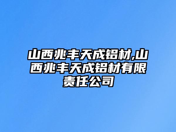 山西兆豐天成鋁材,山西兆豐天成鋁材有限責任公司