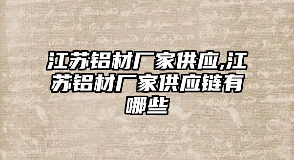 江蘇鋁材廠家供應(yīng),江蘇鋁材廠家供應(yīng)鏈有哪些