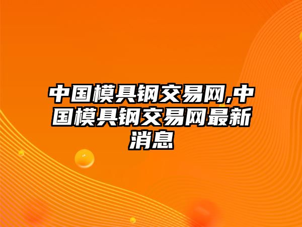 中國模具鋼交易網(wǎng),中國模具鋼交易網(wǎng)最新消息