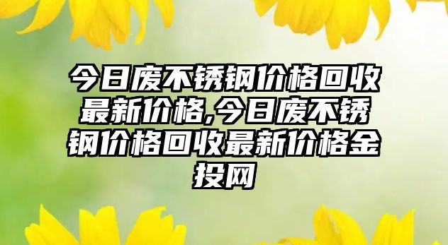 今日廢不銹鋼價格回收最新價格,今日廢不銹鋼價格回收最新價格金投網(wǎng)