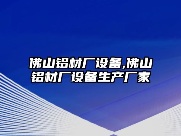 佛山鋁材廠設(shè)備,佛山鋁材廠設(shè)備生產(chǎn)廠家