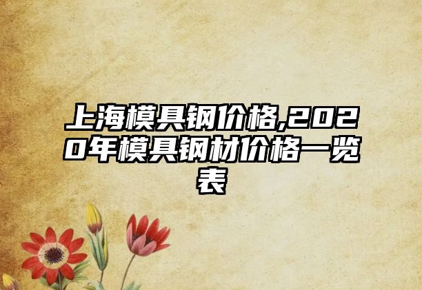 上海模具鋼價(jià)格,2020年模具鋼材價(jià)格一覽表