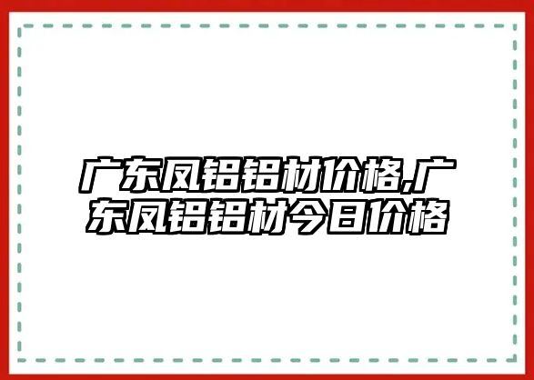 廣東鳳鋁鋁材價格,廣東鳳鋁鋁材今日價格