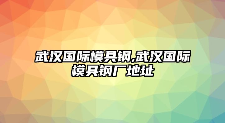 武漢國際模具鋼,武漢國際模具鋼廠地址