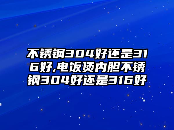 不銹鋼304好還是316好,電飯煲內(nèi)膽不銹鋼304好還是316好