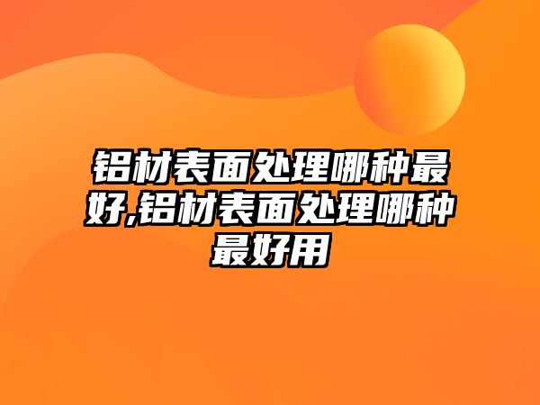 鋁材表面處理哪種最好,鋁材表面處理哪種最好用