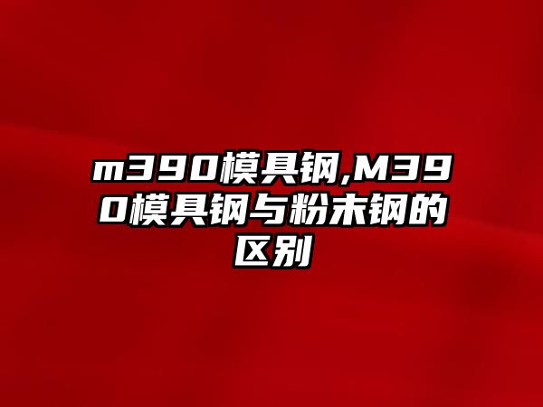 m390模具鋼,M390模具鋼與粉末鋼的區(qū)別