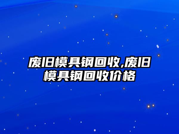 廢舊模具鋼回收,廢舊模具鋼回收價格