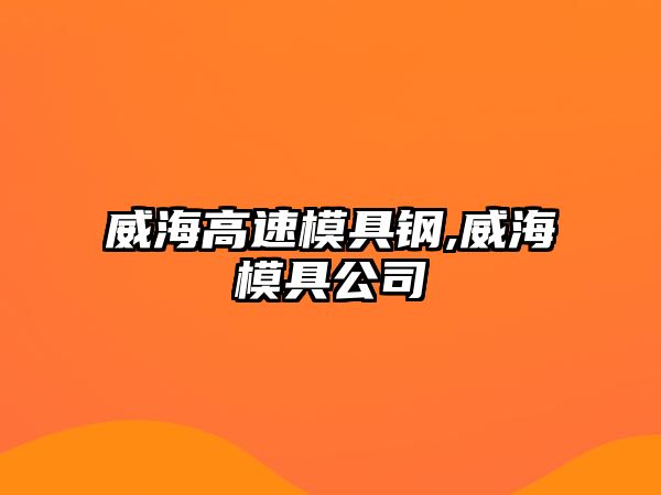 威海高速模具鋼,威海模具公司