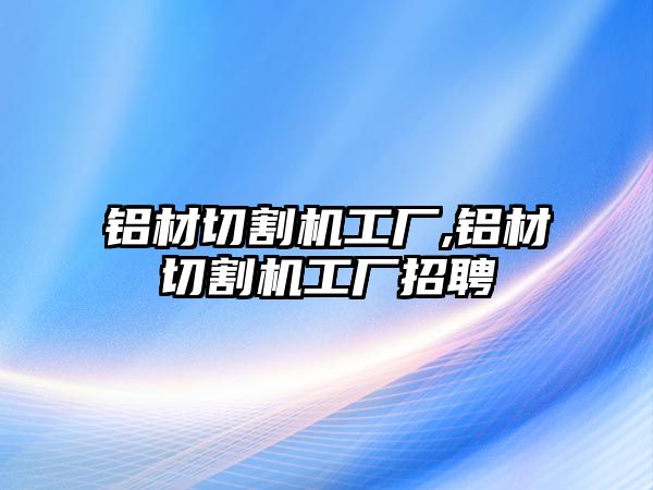 鋁材切割機(jī)工廠,鋁材切割機(jī)工廠招聘