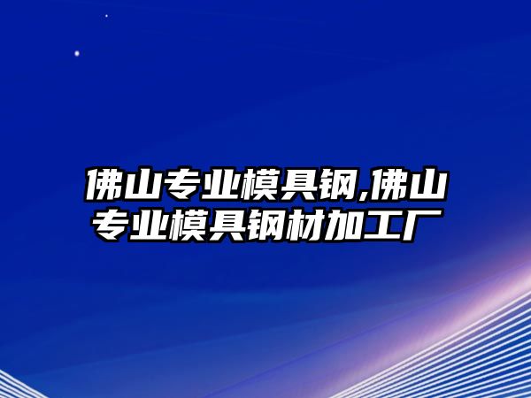 佛山專業(yè)模具鋼,佛山專業(yè)模具鋼材加工廠