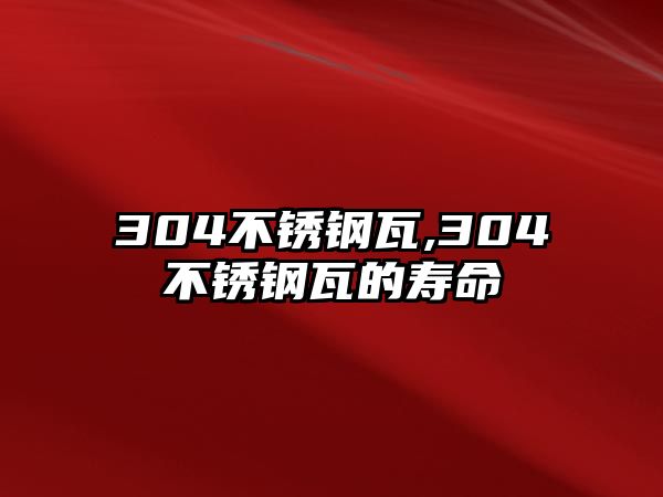 304不銹鋼瓦,304不銹鋼瓦的壽命