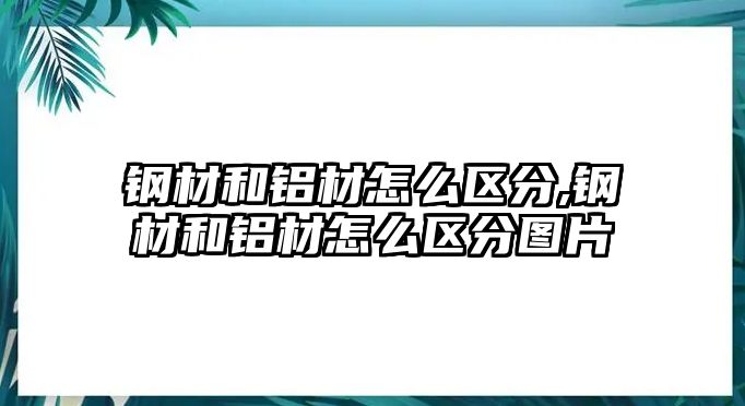 鋼材和鋁材怎么區(qū)分,鋼材和鋁材怎么區(qū)分圖片