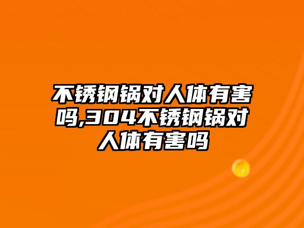 不銹鋼鍋對人體有害嗎,304不銹鋼鍋對人體有害嗎