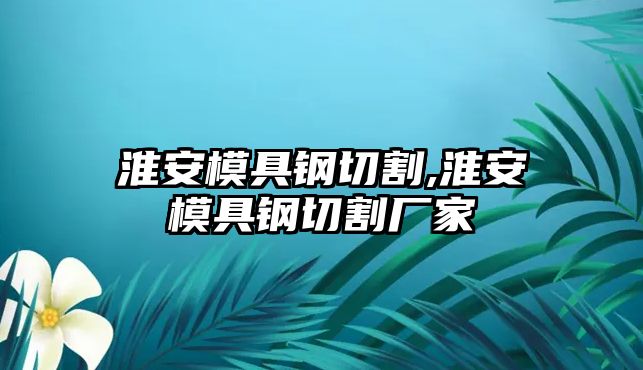 淮安模具鋼切割,淮安模具鋼切割廠家