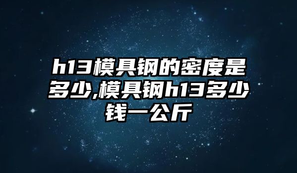 h13模具鋼的密度是多少,模具鋼h13多少錢一公斤