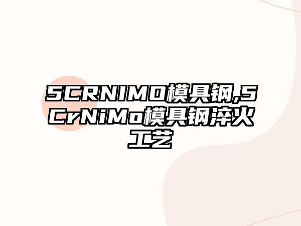 5CRNIMO模具鋼,5CrNiMo模具鋼淬火工藝