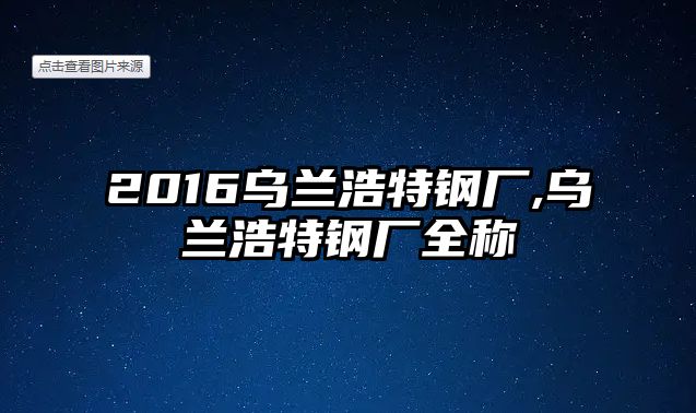 2016烏蘭浩特鋼廠,烏蘭浩特鋼廠全稱