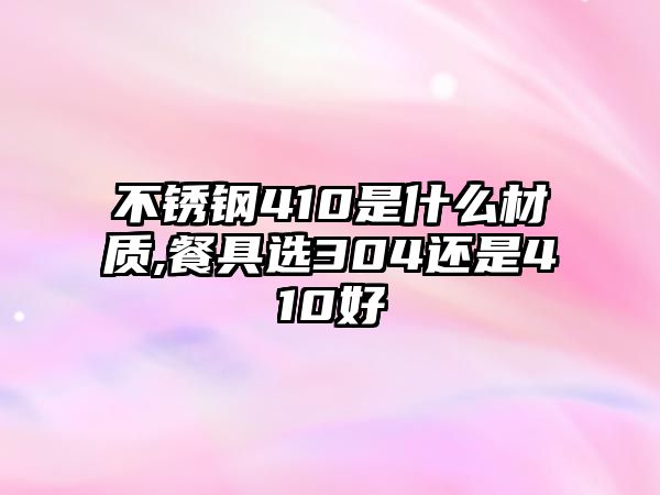 不銹鋼410是什么材質(zhì),餐具選304還是410好