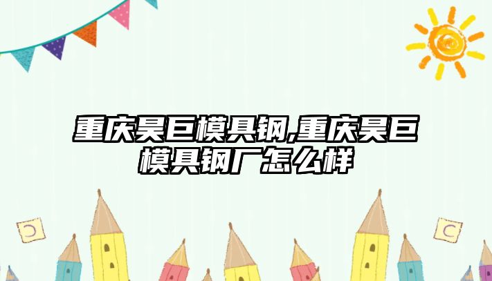 重慶昊巨模具鋼,重慶昊巨模具鋼廠怎么樣