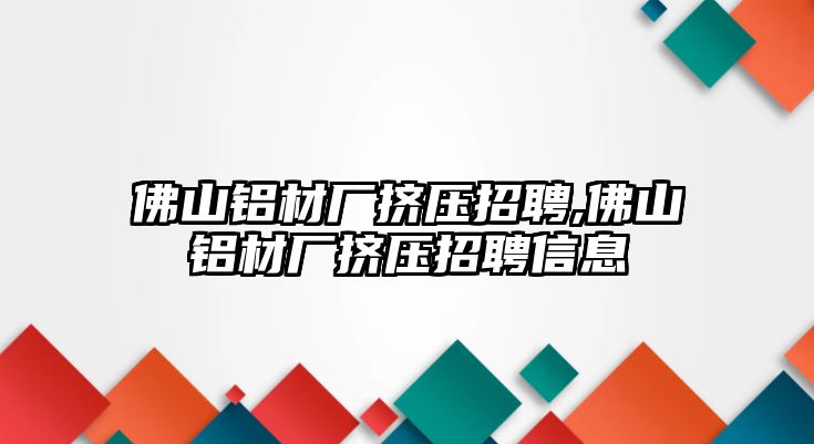 佛山鋁材廠擠壓招聘,佛山鋁材廠擠壓招聘信息