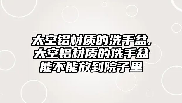 太空鋁材質的洗手盆,太空鋁材質的洗手盆能不能放到院子里