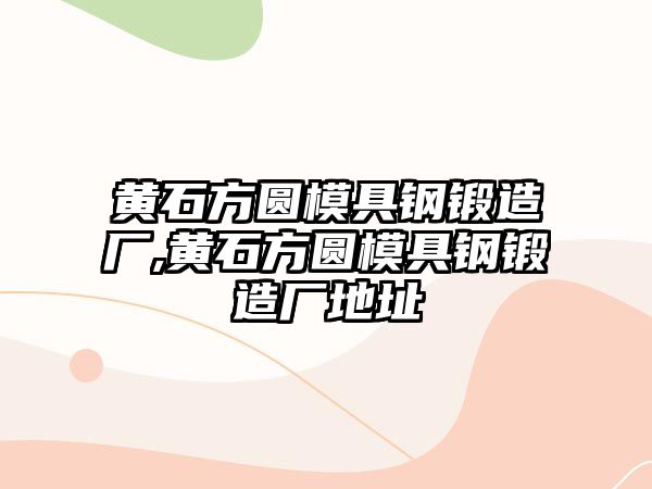 黃石方圓模具鋼鍛造廠,黃石方圓模具鋼鍛造廠地址