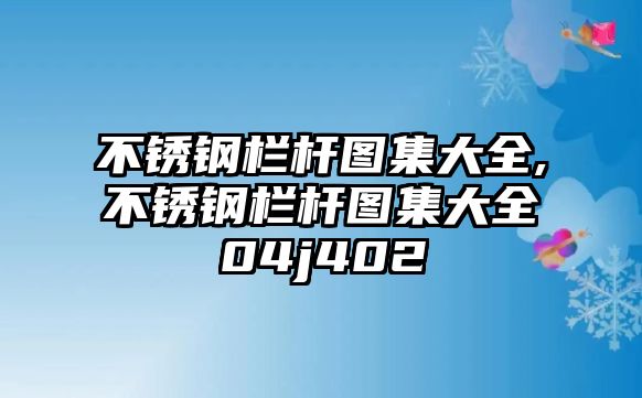 不銹鋼欄桿圖集大全,不銹鋼欄桿圖集大全04j402