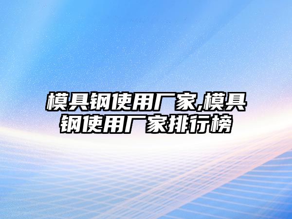 模具鋼使用廠家,模具鋼使用廠家排行榜