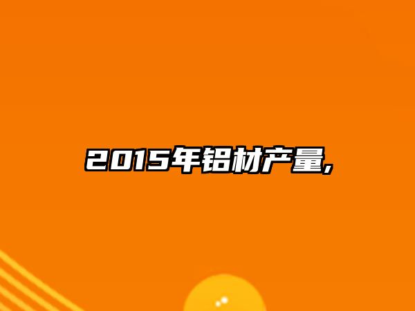 2015年鋁材產(chǎn)量,