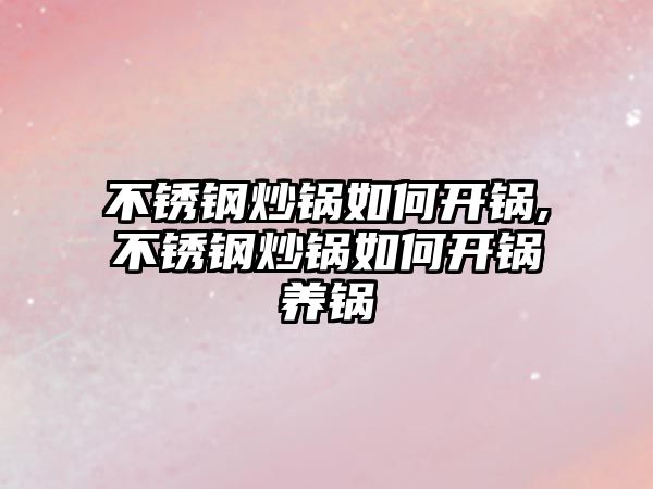 不銹鋼炒鍋如何開鍋,不銹鋼炒鍋如何開鍋養(yǎng)鍋