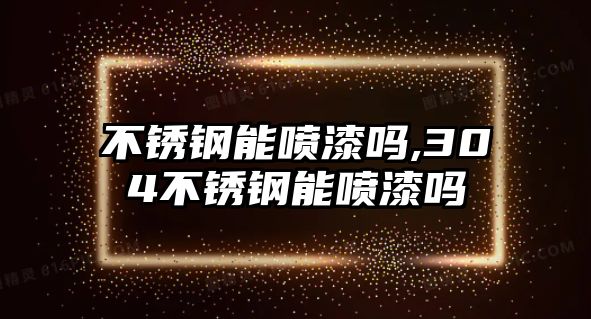 不銹鋼能噴漆嗎,304不銹鋼能噴漆嗎