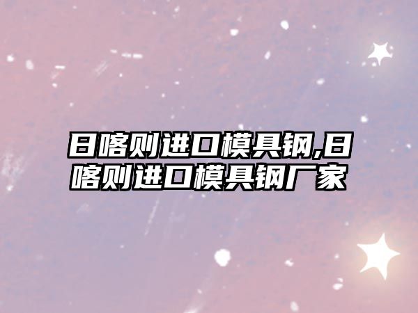 日喀則進口模具鋼,日喀則進口模具鋼廠家