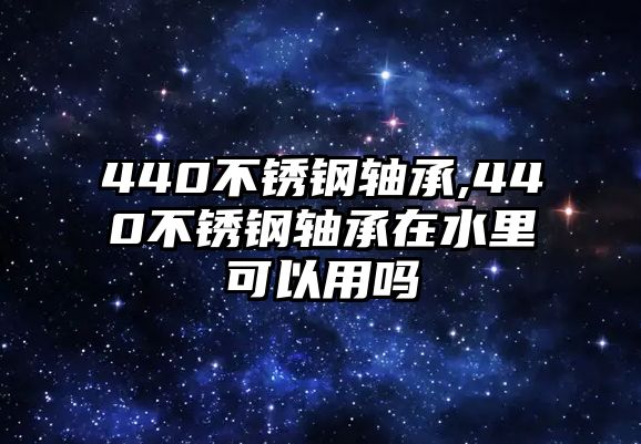 440不銹鋼軸承,440不銹鋼軸承在水里可以用嗎