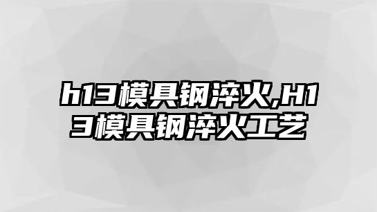 h13模具鋼淬火,H13模具鋼淬火工藝