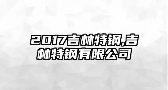 2017吉林特鋼,吉林特鋼有限公司