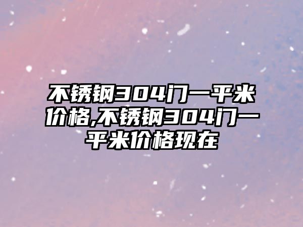 不銹鋼304門一平米價(jià)格,不銹鋼304門一平米價(jià)格現(xiàn)在