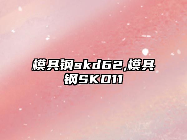 模具鋼skd62,模具鋼SKD11