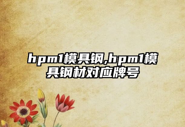 hpm1模具鋼,hpm1模具鋼材對(duì)應(yīng)牌號(hào)