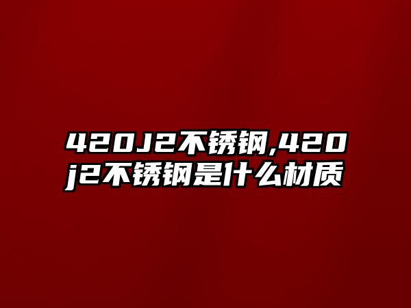 420J2不銹鋼,420j2不銹鋼是什么材質