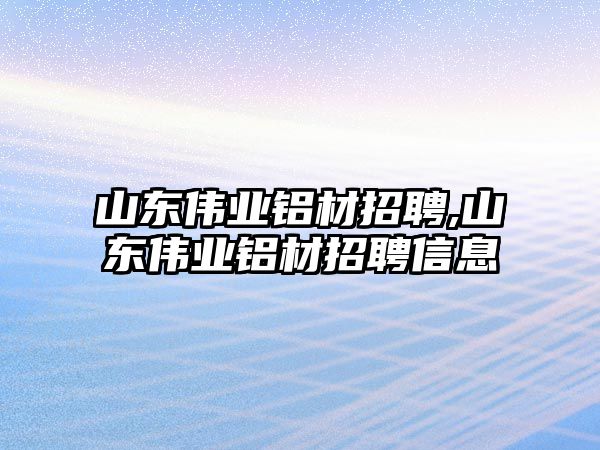 山東偉業(yè)鋁材招聘,山東偉業(yè)鋁材招聘信息