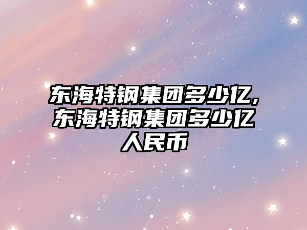 東海特鋼集團多少億,東海特鋼集團多少億人民幣