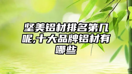 堅美鋁材排名第幾呢,十大品牌鋁材有哪些