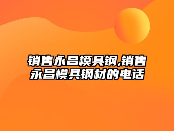 銷售永昌模具鋼,銷售永昌模具鋼材的電話