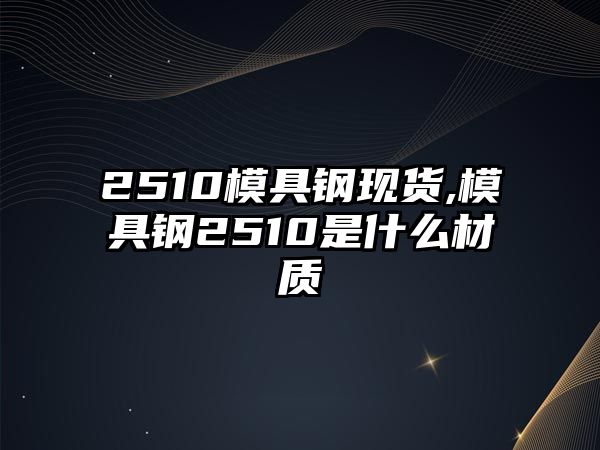 2510模具鋼現(xiàn)貨,模具鋼2510是什么材質(zhì)