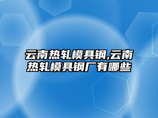 云南熱軋模具鋼,云南熱軋模具鋼廠有哪些