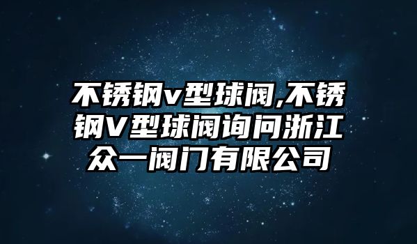 不銹鋼v型球閥,不銹鋼V型球閥詢問(wèn)浙江眾一閥門有限公司