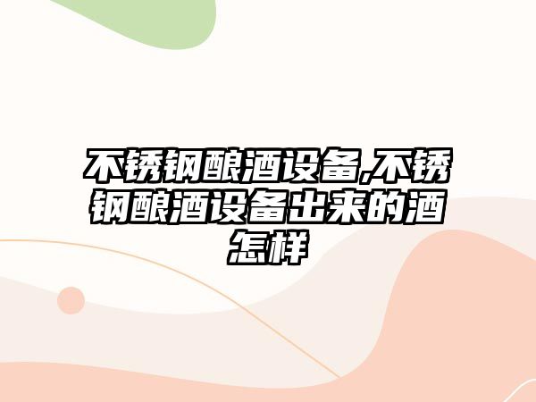 不銹鋼釀酒設(shè)備,不銹鋼釀酒設(shè)備出來的酒怎樣