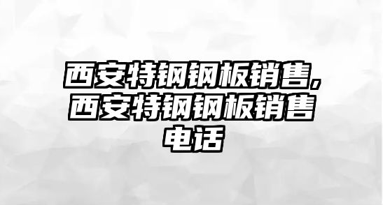 西安特鋼鋼板銷售,西安特鋼鋼板銷售電話