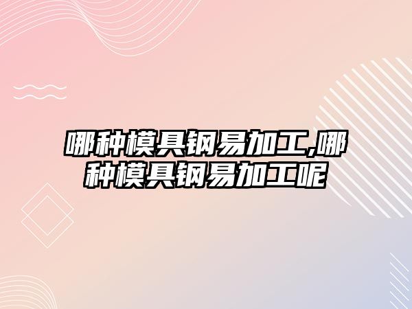 哪種模具鋼易加工,哪種模具鋼易加工呢